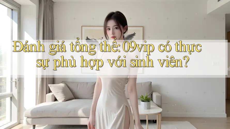 Đánh giá tổng thể: 09vip có thực sự phù hợp với sinh viên? Đánh giá tổng thể: 09vip có thực sự phù hợp với sinh viên?