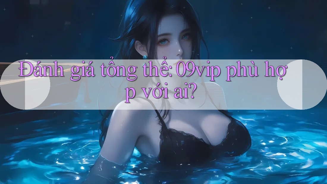 Đánh giá tổng thể: 09vip phù hợp với ai? Đánh giá tổng thể: 09vip phù hợp với ai?