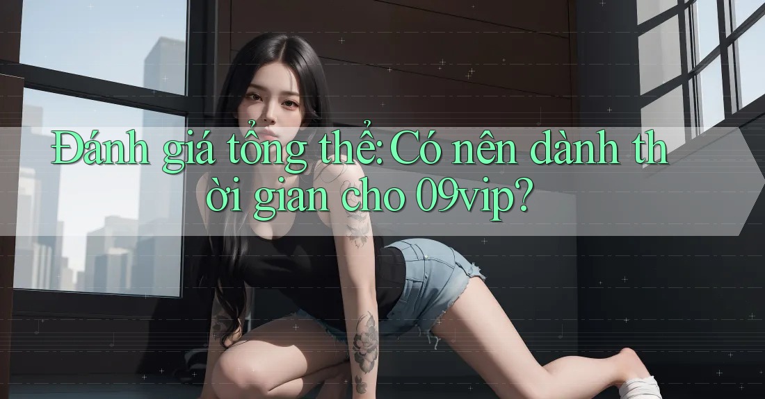 Đánh giá tổng thể: Có nên dành thời gian cho 09vip?