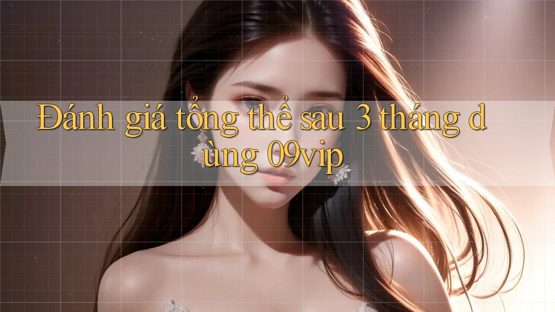 Đánh giá tổng thể sau 3 tháng dùng 09vip Đánh giá tổng thể sau 3 tháng dùng 09vip