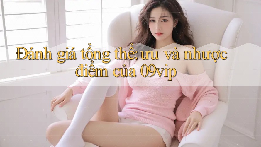 Đánh giá tổng thể: ưu và nhược điểm của 09vip Đánh giá tổng thể: ưu và nhược điểm của 09vip