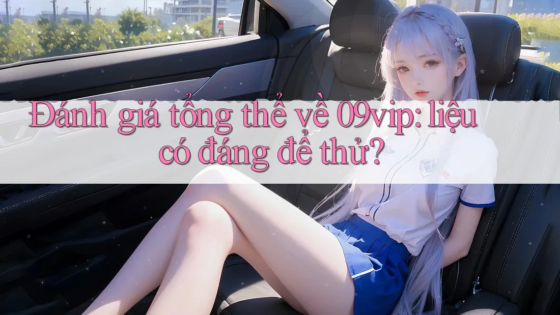 Đánh giá tổng thể về 09vip: liệu có đáng để thử? Đánh giá tổng thể về 09vip: liệu có đáng để thử?