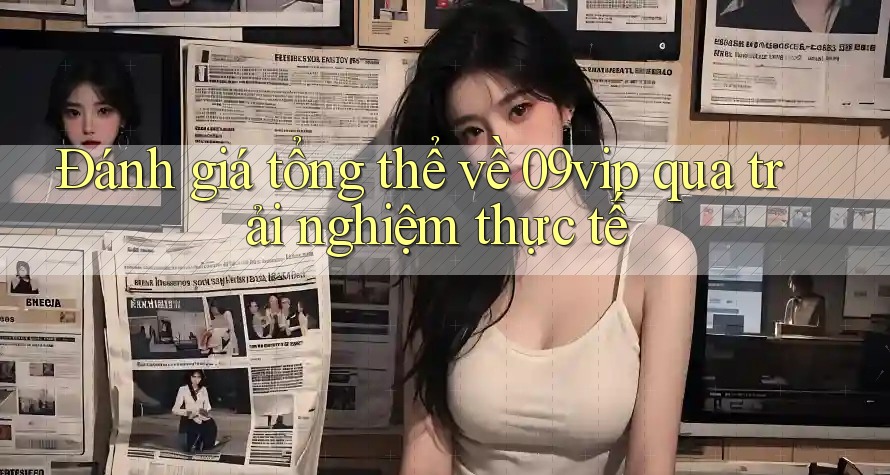 Đánh giá tổng thể về 09vip qua trải nghiệm thực tế Đánh giá tổng thể về 09vip qua trải nghiệm thực tế