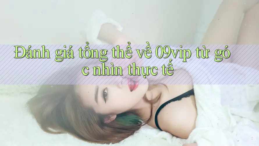 Đánh giá tổng thể về 09vip từ góc nhìn thực tế Đánh giá tổng thể về 09vip từ góc nhìn thực tế