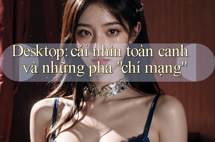 Desktop: cái nhìn toàn cảnh và những pha “chí mạng” Desktop: cái nhìn toàn cảnh và những pha “chí mạng”