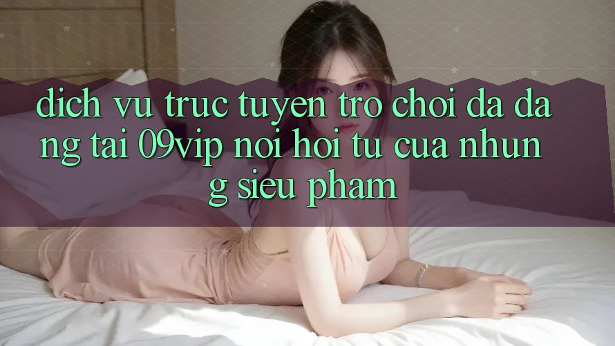 Dịch vụ trực tuyến Trò Chơi Đa Dạng Tại 09vip: Nơi Hội Tụ Của Những Siêu Phẩm Dịch vụ trực tuyến Trò Chơi Đa Dạng Tại 09vip: Nơi Hội Tụ Của Những Siêu Phẩm
