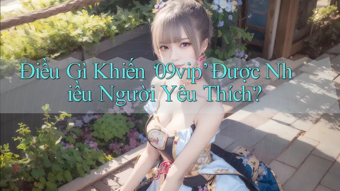 Điều Gì Khiến ‘09vip’ Được Nhiều Người Yêu Thích? Điều Gì Khiến ‘09vip’ Được Nhiều Người Yêu Thích?