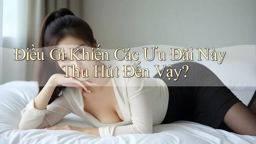 Điều Gì Khiến Các Ưu Đãi Này Thu Hút Đến Vậy? Điều Gì Khiến Các Ưu Đãi Này Thu Hút Đến Vậy?
