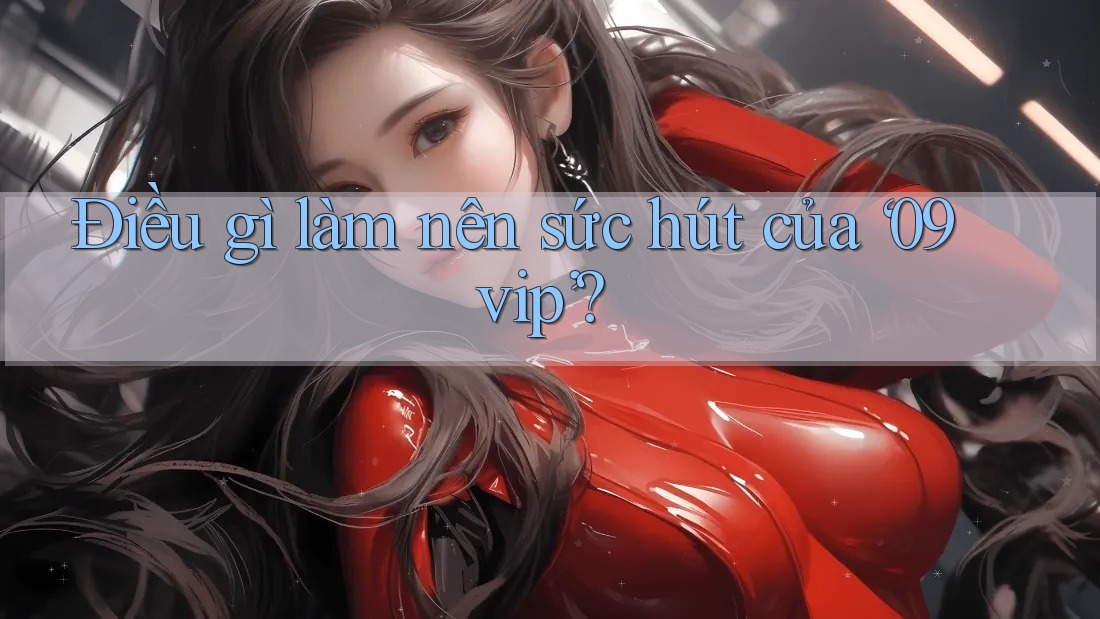 Điều gì làm nên sức hút của ‘09vip’? Điều gì làm nên sức hút của ‘09vip’?