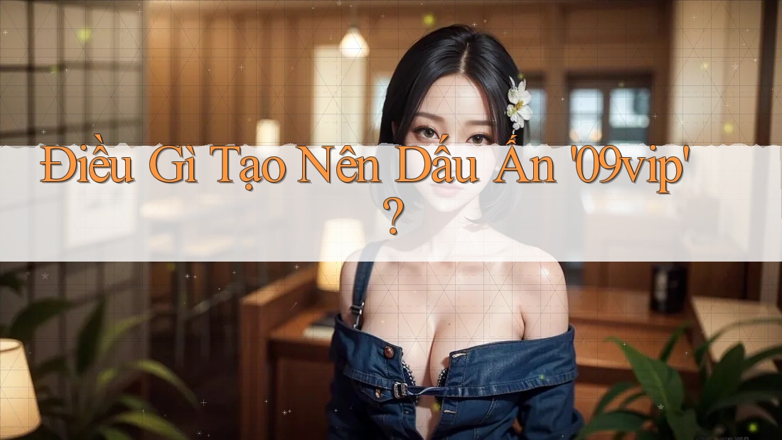 Điều Gì Tạo Nên Dấu Ấn '09vip'? Điều Gì Tạo Nên Dấu Ấn '09vip'?