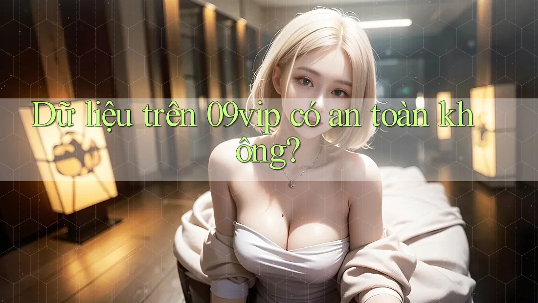 Dữ liệu trên 09vip có an toàn không? Dữ liệu trên 09vip có an toàn không?