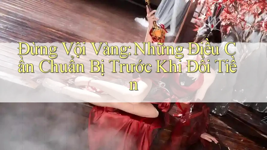 Đừng Vội Vàng: Những Điều Cần Chuẩn Bị Trước Khi Đổi Tiền Đừng Vội Vàng: Những Điều Cần Chuẩn Bị Trước Khi Đổi Tiền