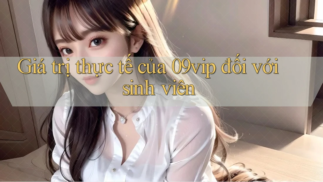 Giá trị thực tế của 09vip đối với sinh viên