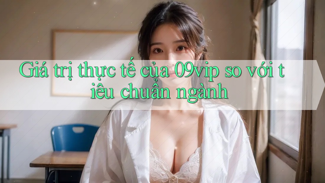 Giá trị thực tế của 09vip so với tiêu chuẩn ngành Giá trị thực tế của 09vip so với tiêu chuẩn ngành