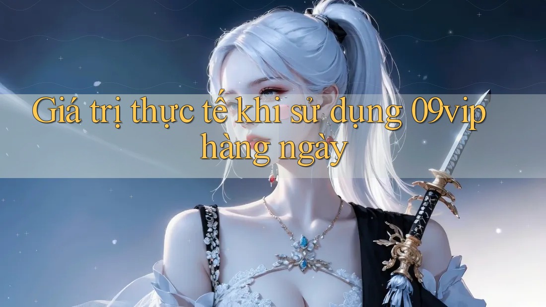 Giá trị thực tế khi sử dụng 09vip hàng ngày Giá trị thực tế khi sử dụng 09vip hàng ngày