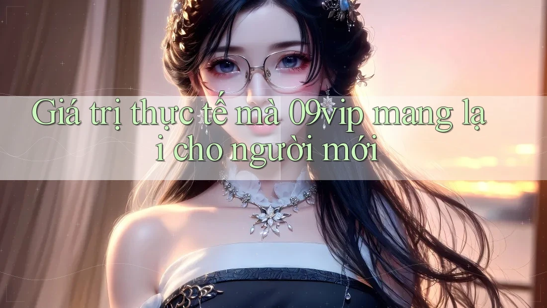 Giá trị thực tế mà 09vip mang lại cho người mới