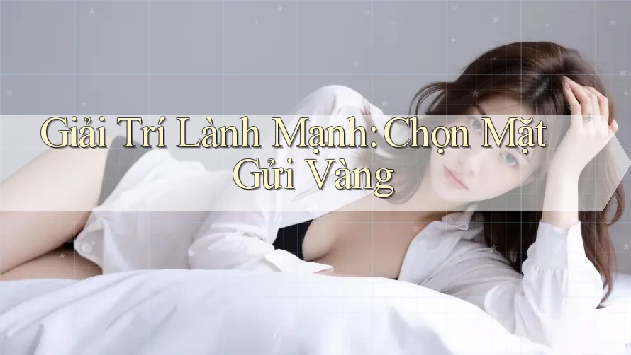 Giải Trí Lành Mạnh: Chọn Mặt Gửi Vàng Giải Trí Lành Mạnh: Chọn Mặt Gửi Vàng