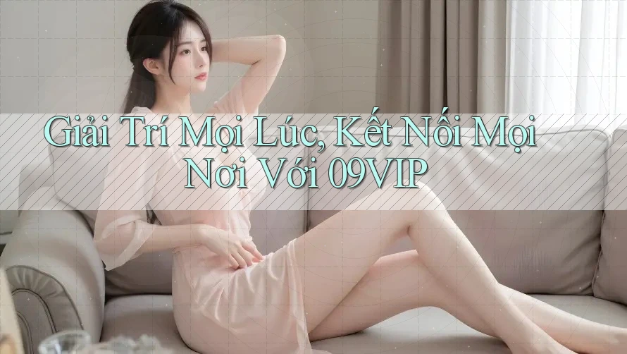 Giải Trí Mọi Lúc, Kết Nối Mọi Nơi Với 09VIP Giải Trí Mọi Lúc, Kết Nối Mọi Nơi Với 09VIP