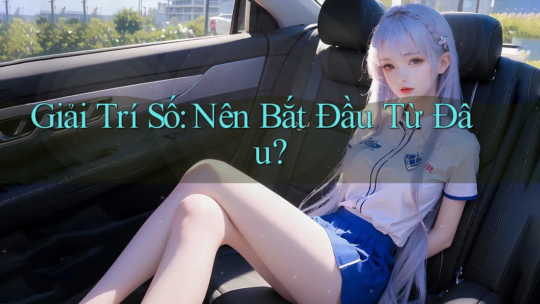 Giải Trí Số: Nên Bắt Đầu Từ Đâu? Giải Trí Số: Nên Bắt Đầu Từ Đâu?