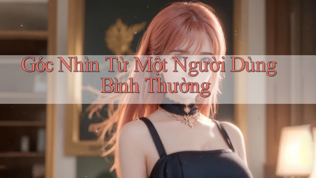 Góc Nhìn Từ Một Người Dùng Bình Thường Góc Nhìn Từ Một Người Dùng Bình Thường