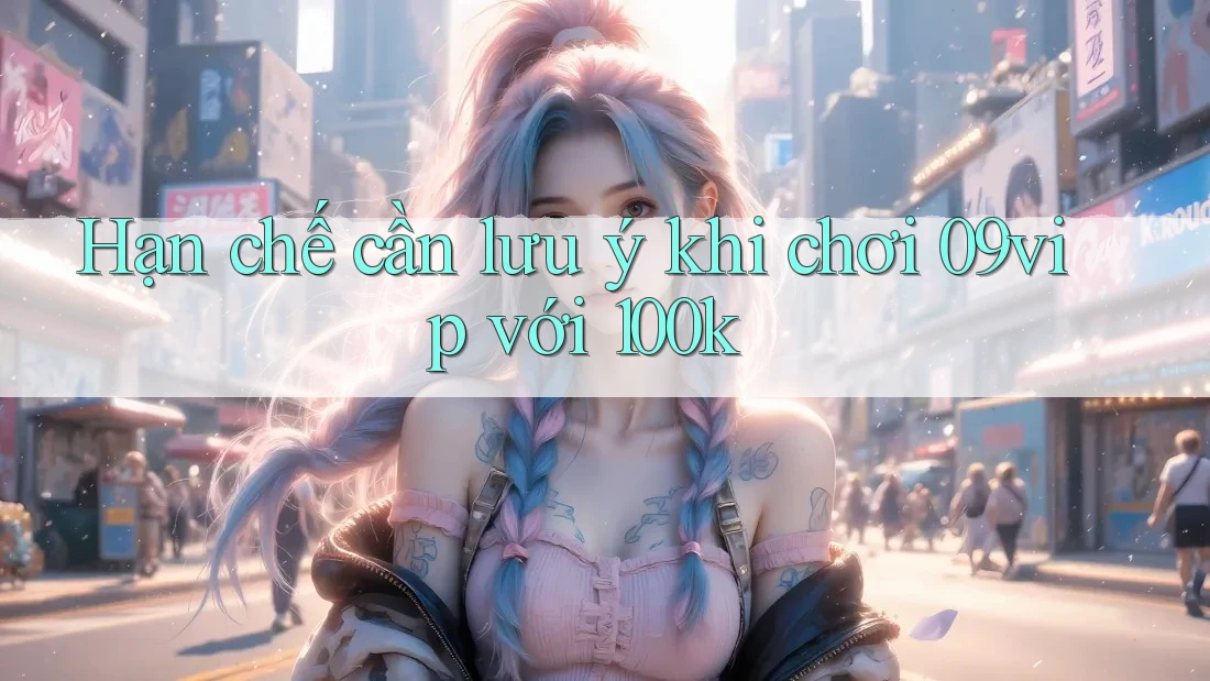 Hạn chế cần lưu ý khi chơi 09vip với 100k