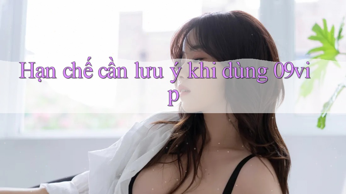 Hạn chế cần lưu ý khi dùng 09vip