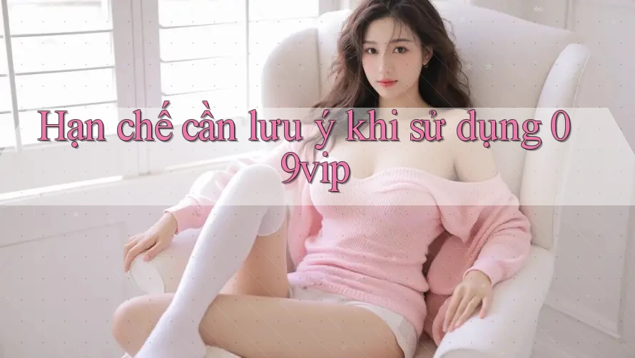 Hạn chế cần lưu ý khi sử dụng 09vip Hạn chế cần lưu ý khi sử dụng 09vip