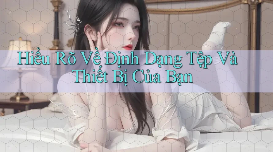 Hiểu Rõ Về Định Dạng Tệp Và Thiết Bị Của Bạn