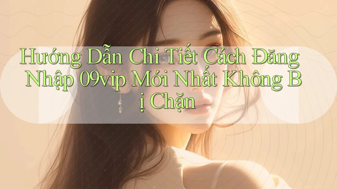 Hướng Dẫn Chi Tiết Cách Đăng Nhập 09vip Mới Nhất Không Bị Chặn Hướng Dẫn Chi Tiết Cách Đăng Nhập 09vip Mới Nhất Không Bị Chặn