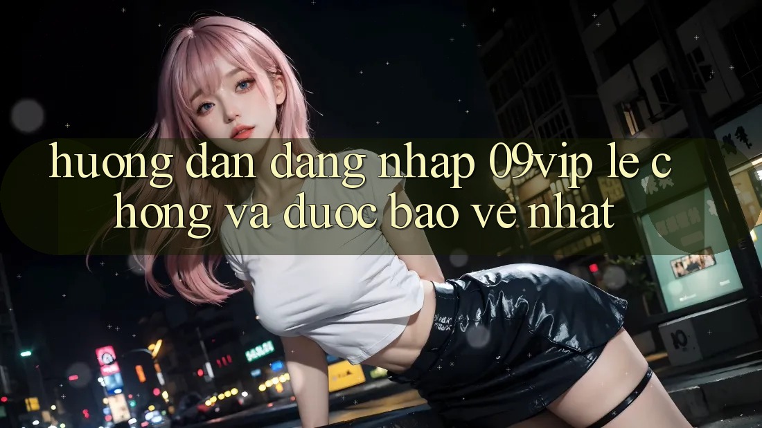 Hướng Dẫn Đăng Nhập 09vip Lẹ Chóng Và Được bảo vệ Nhất Hướng Dẫn Đăng Nhập 09vip Lẹ Chóng Và Được bảo vệ Nhất