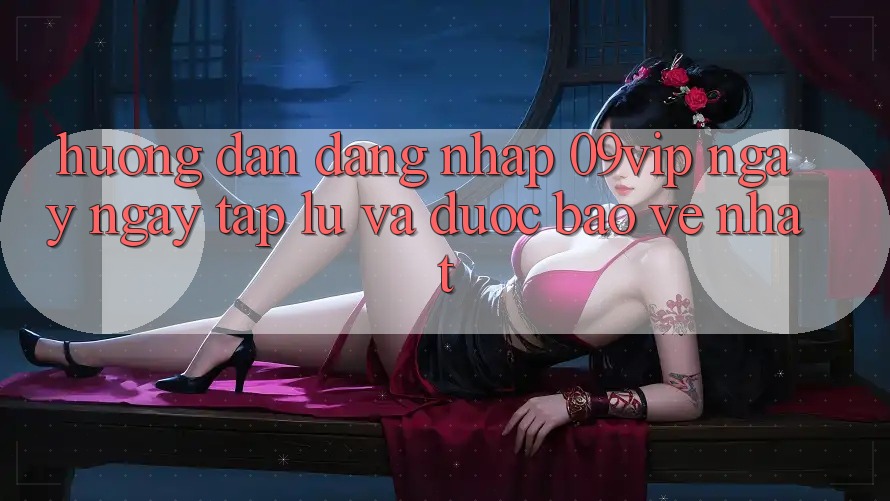 Hướng Dẫn Đăng Nhập 09vip Ngay ngay tắp lự Và Được bảo vệ Nhất