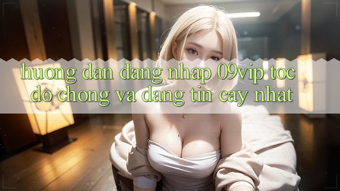 Hướng Dẫn Đăng Nhập 09vip Tốc độ chóng Và Đáng tin cậy Nhất