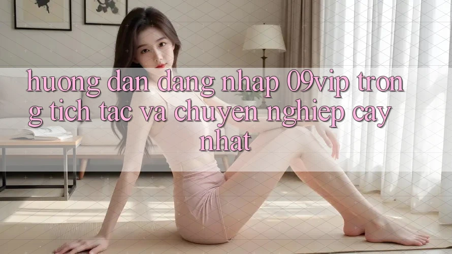 Hướng Dẫn Đăng Nhập 09vip Trong tích tắc Và Chuyên nghiệp cậy Nhất Hướng Dẫn Đăng Nhập 09vip Trong tích tắc Và Chuyên nghiệp cậy Nhất