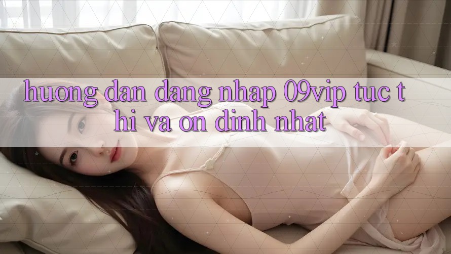 Hướng Dẫn Đăng Nhập 09vip Tức thì Và Ổn định Nhất Hướng Dẫn Đăng Nhập 09vip Tức thì Và Ổn định Nhất
