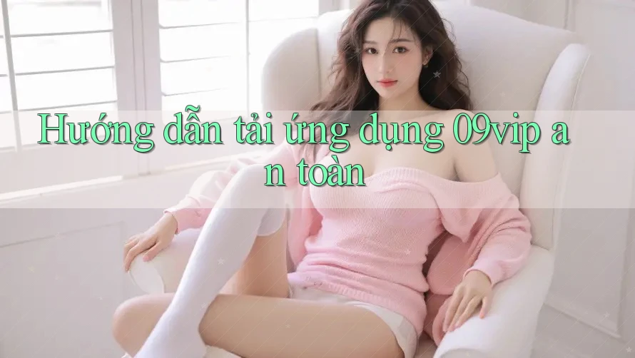 Hướng dẫn tải ứng dụng 09vip an toàn Hướng dẫn tải ứng dụng 09vip an toàn
