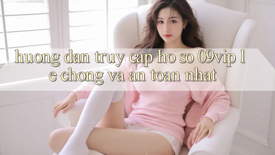Hướng Dẫn Truy cập hồ sơ 09vip Lẹ Chóng Và An Toàn Nhất
