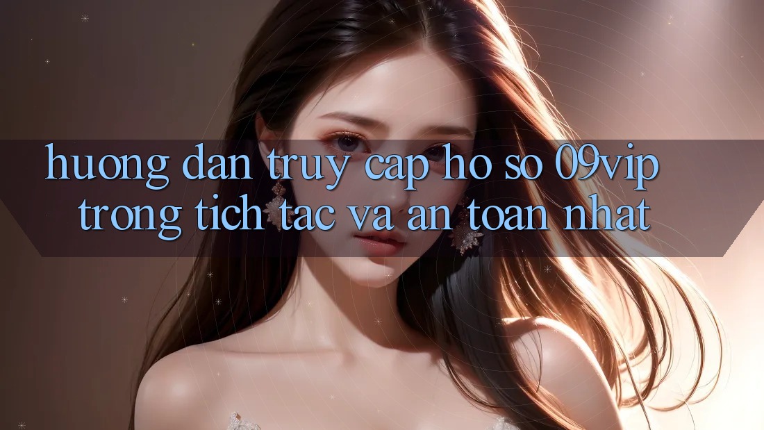 Hướng dẫn Truy cập hồ sơ 09vip Trong tích tắc Và An Toàn Nhất Hướng dẫn Truy cập hồ sơ 09vip Trong tích tắc Và An Toàn Nhất