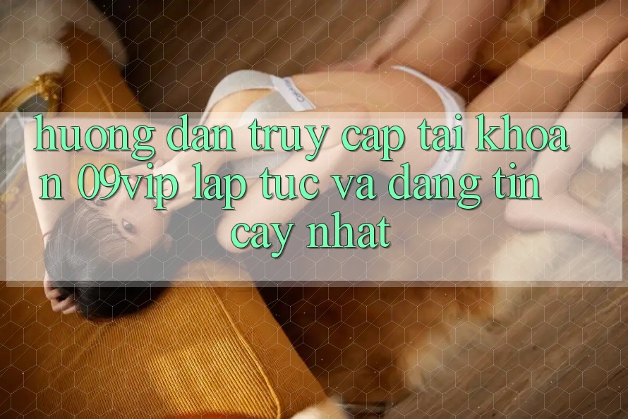 Hướng Dẫn Truy cập tài khoản 09vip Lập tức Và Đáng tin cậy Nhất Hướng Dẫn Truy cập tài khoản 09vip Lập tức Và Đáng tin cậy Nhất