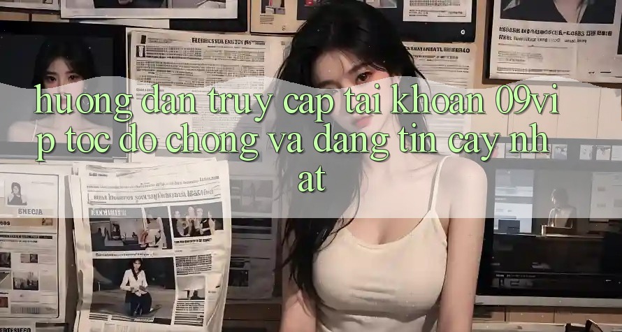 Hướng Dẫn Truy cập tài khoản 09vip Tốc độ Chóng Và Đáng tin cậy Nhất Hướng Dẫn Truy cập tài khoản 09vip Tốc độ Chóng Và Đáng tin cậy Nhất