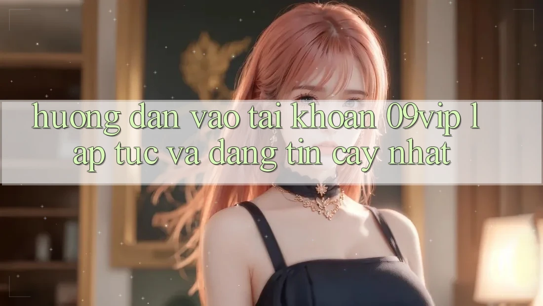 Hướng Dẫn Vào tài khoản 09vip Lập tức Và Đáng tin cậy Nhất