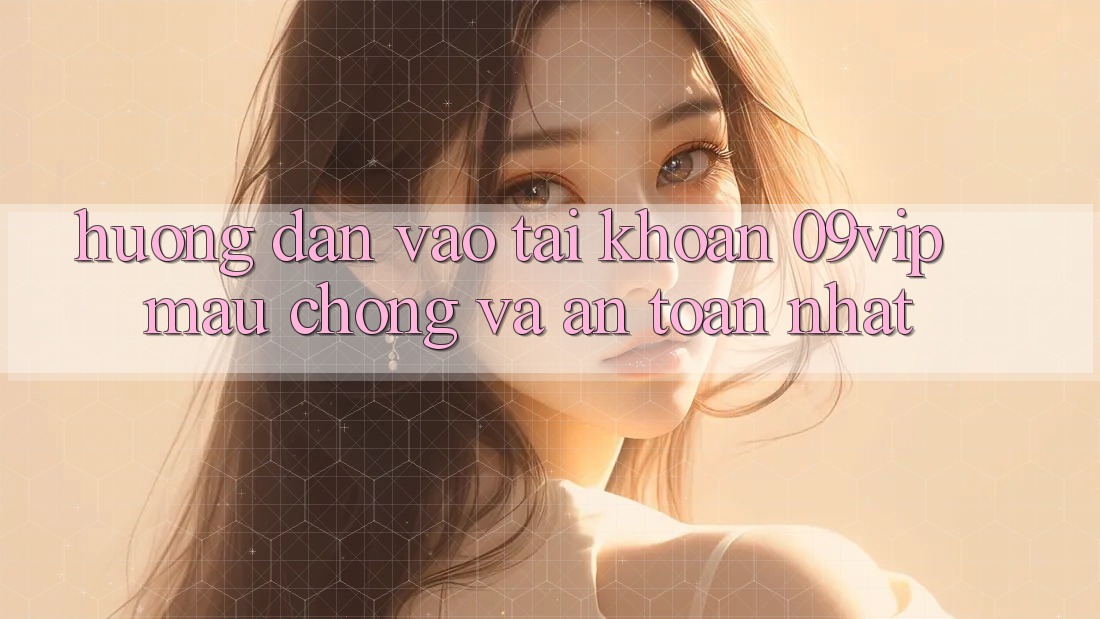 Hướng Dẫn Vào tài khoản 09vip Mau Chóng Và An Toàn Nhất Hướng Dẫn Vào tài khoản 09vip Mau Chóng Và An Toàn Nhất