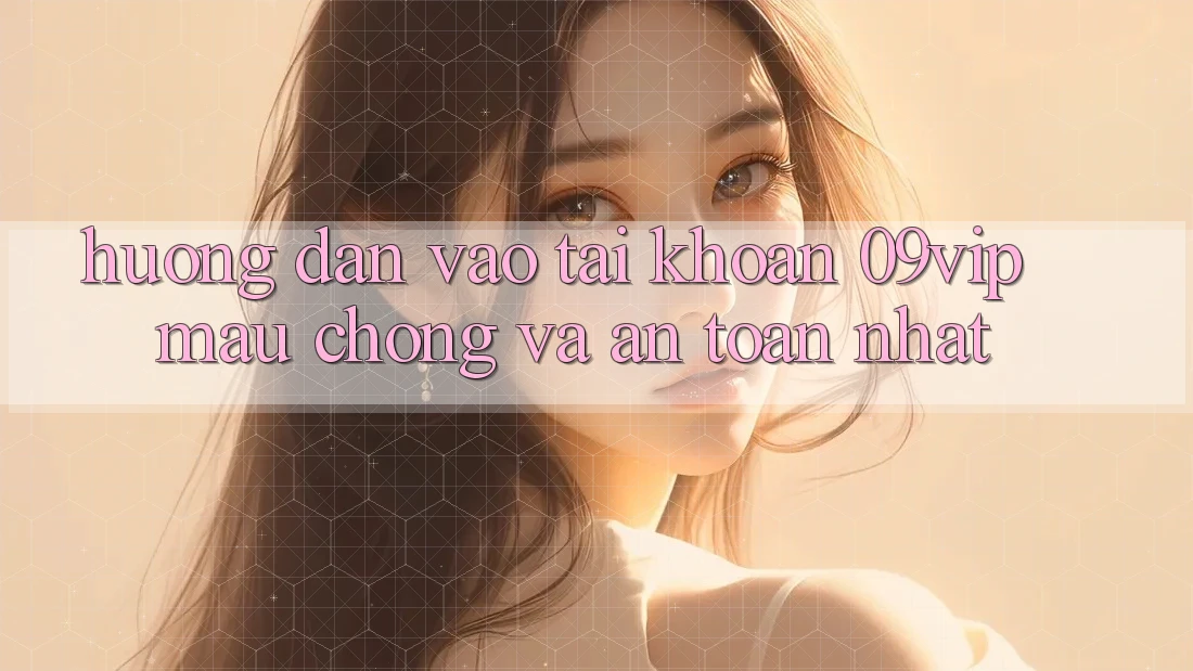 Hướng Dẫn Vào tài khoản 09vip Mau Chóng Và An Toàn Nhất