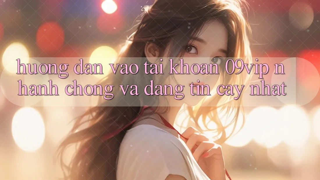 Hướng Dẫn Vào tài khoản 09vip Nhanh Chóng Và Đáng tin cậy Nhất Hướng Dẫn Vào tài khoản 09vip Nhanh Chóng Và Đáng tin cậy Nhất