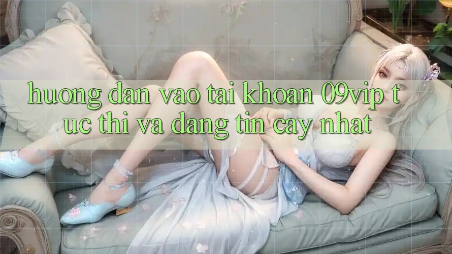 Hướng Dẫn Vào tài khoản 09vip Tức thì Và Đáng tin cậy Nhất Hướng Dẫn Vào tài khoản 09vip Tức thì Và Đáng tin cậy Nhất