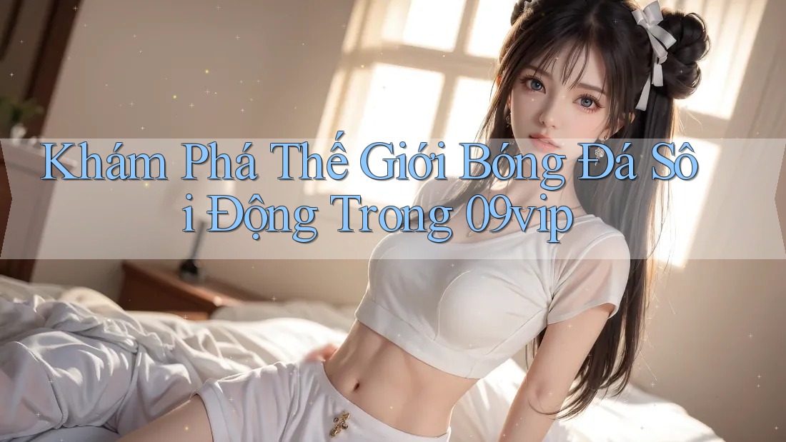 Khám Phá Thế Giới Bóng Đá Sôi Động Trong 09vip Khám Phá Thế Giới Bóng Đá Sôi Động Trong 09vip