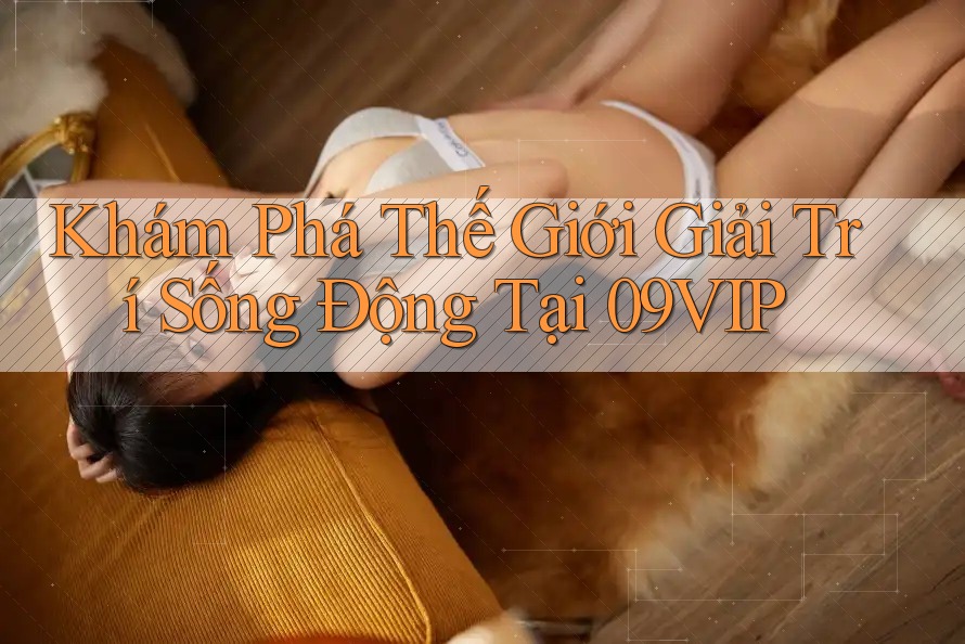 Khám Phá Thế Giới Giải Trí Sống Động Tại 09VIP