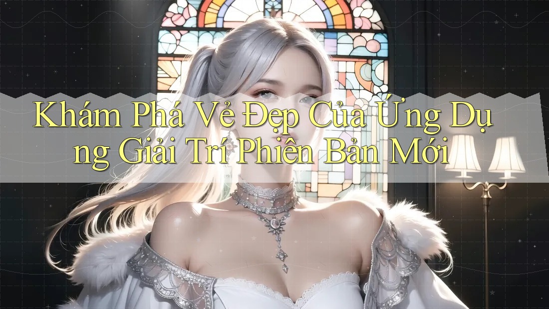 Khám Phá Vẻ Đẹp Của Ứng Dụng Giải Trí Phiên Bản Mới Khám Phá Vẻ Đẹp Của Ứng Dụng Giải Trí Phiên Bản Mới