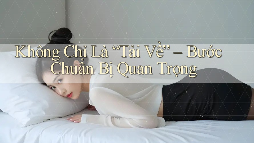 Không Chỉ Là “Tải Về” – Bước Chuẩn Bị Quan Trọng