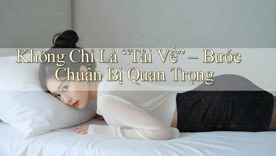 Không Chỉ Là “Tải Về” – Bước Chuẩn Bị Quan Trọng Không Chỉ Là “Tải Về” – Bước Chuẩn Bị Quan Trọng