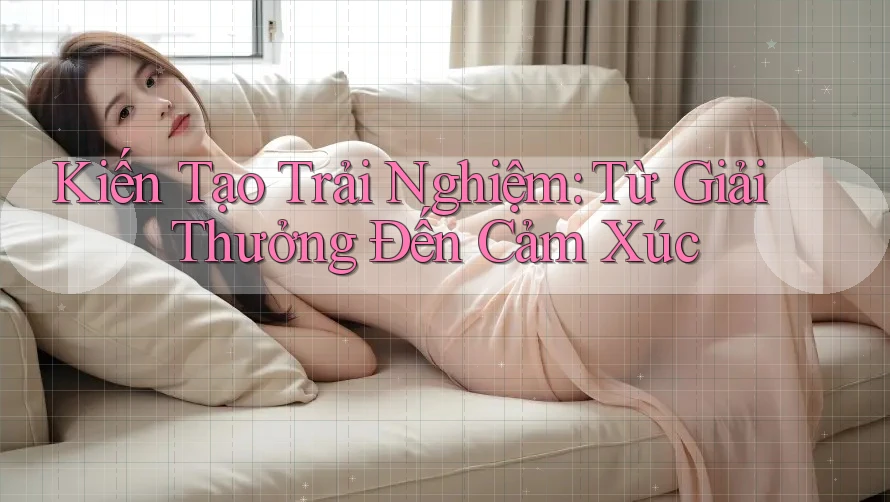 Kiến Tạo Trải Nghiệm: Từ Giải Thưởng Đến Cảm Xúc Kiến Tạo Trải Nghiệm: Từ Giải Thưởng Đến Cảm Xúc